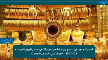 تحديث جديد في سعر جرام الذهب عيار 21 في مصر اليوم الأربعاء 23-7-2025.. تعرف على السعر المحدث